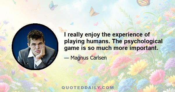 I really enjoy the experience of playing humans. The psychological game is so much more important.