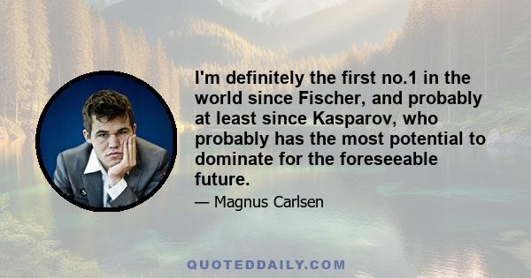 I'm definitely the first no.1 in the world since Fischer, and probably at least since Kasparov, who probably has the most potential to dominate for the foreseeable future.