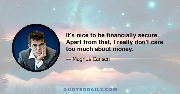 It's nice to be financially secure. Apart from that, I really don't care too much about money.