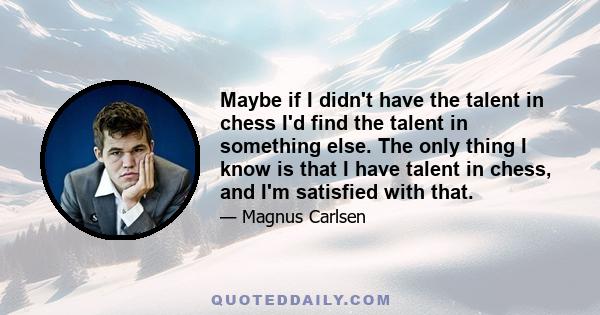 Maybe if I didn't have the talent in chess I'd find the talent in something else. The only thing I know is that I have talent in chess, and I'm satisfied with that.