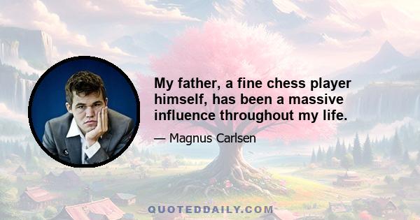 My father, a fine chess player himself, has been a massive influence throughout my life.