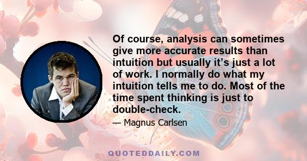 Of course, analysis can sometimes give more accurate results than intuition but usually it’s just a lot of work. I normally do what my intuition tells me to do. Most of the time spent thinking is just to double-check.