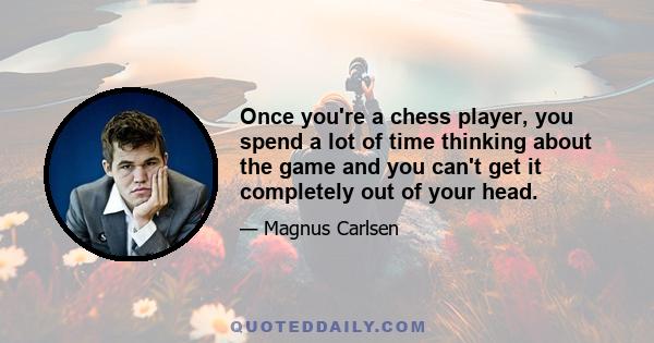 Once you're a chess player, you spend a lot of time thinking about the game and you can't get it completely out of your head.