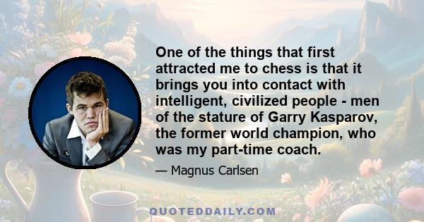 One of the things that first attracted me to chess is that it brings you into contact with intelligent, civilized people - men of the stature of Garry Kasparov, the former world champion, who was my part-time coach.