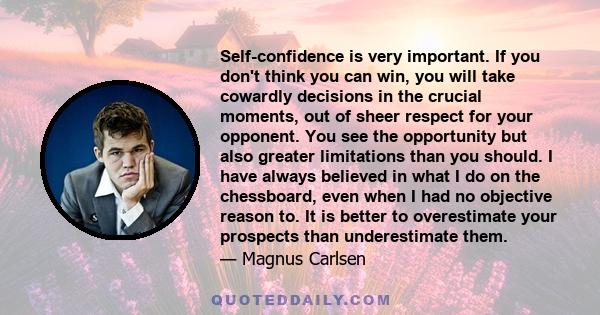 Self-confidence is very important. If you don't think you can win, you will take cowardly decisions in the crucial moments, out of sheer respect for your opponent. You see the opportunity but also greater limitations