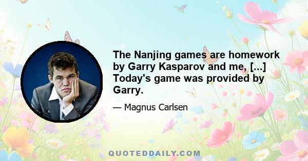 The Nanjing games are homework by Garry Kasparov and me, [...] Today's game was provided by Garry.