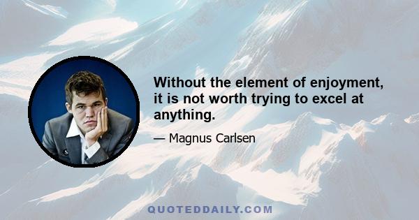 Without the element of enjoyment, it is not worth trying to excel at anything.