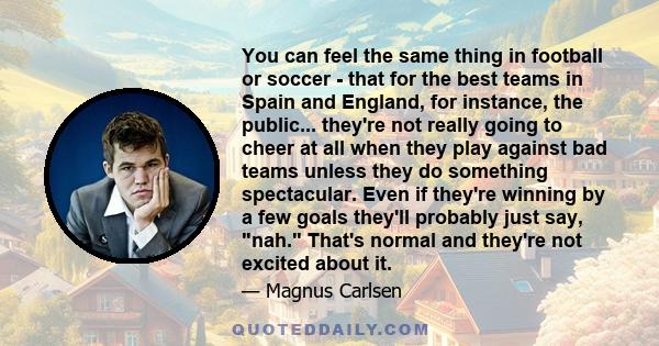 You can feel the same thing in football or soccer - that for the best teams in Spain and England, for instance, the public... they're not really going to cheer at all when they play against bad teams unless they do