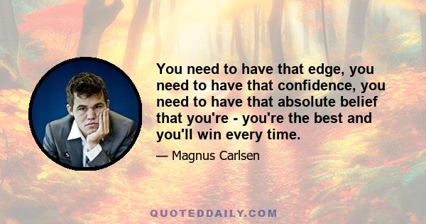 You need to have that edge, you need to have that confidence, you need to have that absolute belief that you're - you're the best and you'll win every time.