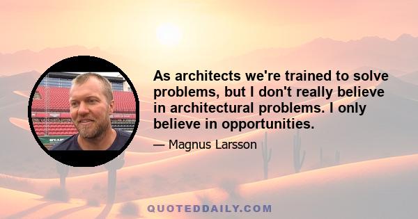 As architects we're trained to solve problems, but I don't really believe in architectural problems. I only believe in opportunities.