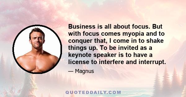 Business is all about focus. But with focus comes myopia and to conquer that, I come in to shake things up. To be invited as a keynote speaker is to have a license to interfere and interrupt.