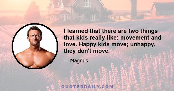 I learned that there are two things that kids really like: movement and love. Happy kids move; unhappy, they don't move.