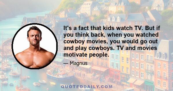 It's a fact that kids watch TV. But if you think back, when you watched cowboy movies, you would go out and play cowboys. TV and movies motivate people.