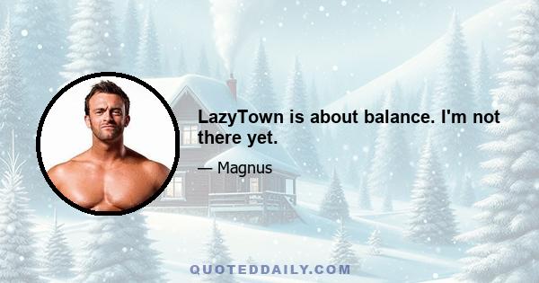 LazyTown is about balance. I'm not there yet.