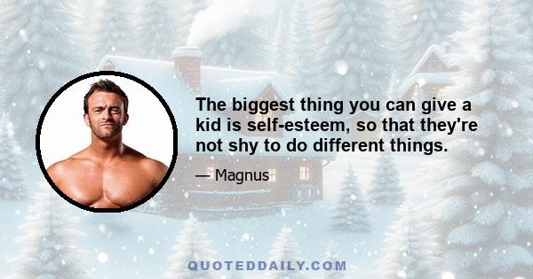 The biggest thing you can give a kid is self-esteem, so that they're not shy to do different things.