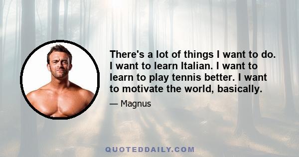 There's a lot of things I want to do. I want to learn Italian. I want to learn to play tennis better. I want to motivate the world, basically.