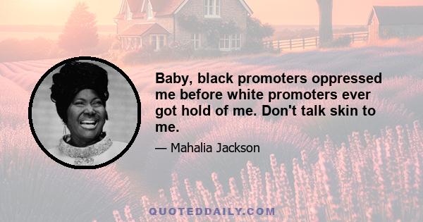 Baby, black promoters oppressed me before white promoters ever got hold of me. Don't talk skin to me.