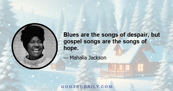 Blues are the songs of despair, but gospel songs are the songs of hope.