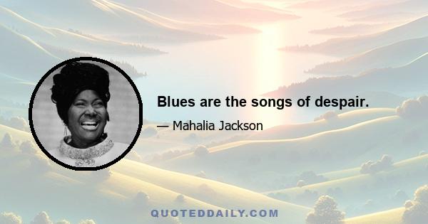 Blues are the songs of despair.