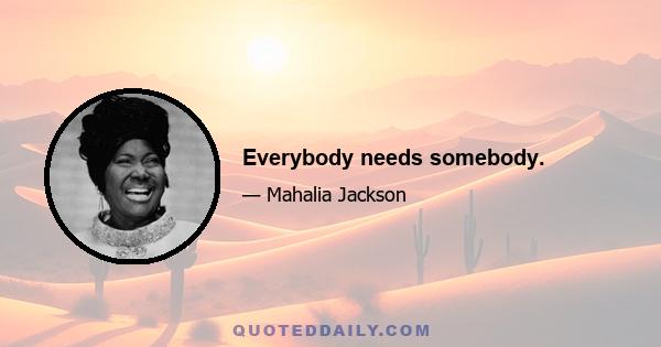 Everybody needs somebody.