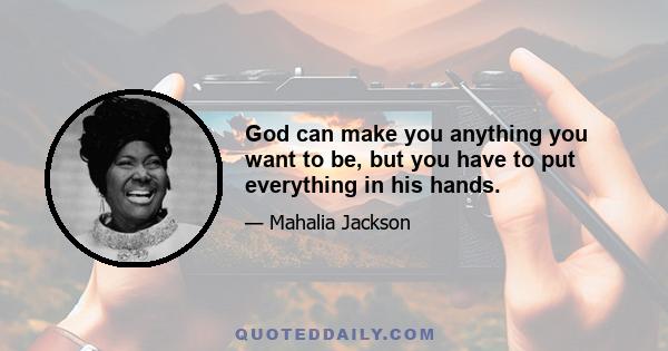 God can make you anything you want to be, but you have to put everything in his hands.