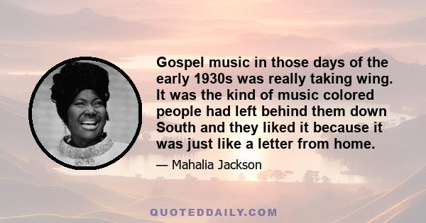 Gospel music in those days of the early 1930s was really taking wing. It was the kind of music colored people had left behind them down South and they liked it because it was just like a letter from home.