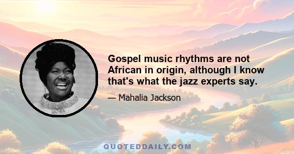 Gospel music rhythms are not African in origin, although I know that's what the jazz experts say.