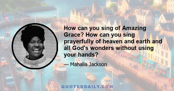 How can you sing of Amazing Grace? How can you sing prayerfully of heaven and earth and all God's wonders without using your hands?