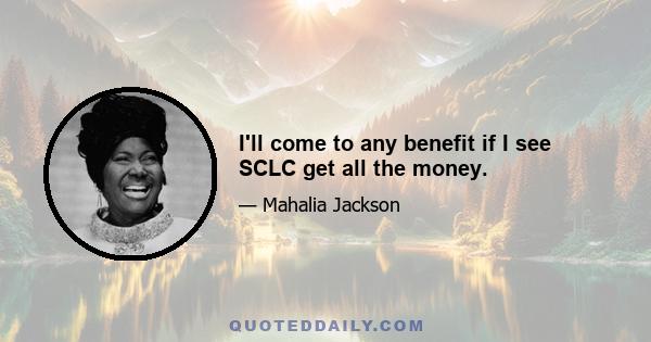 I'll come to any benefit if I see SCLC get all the money.