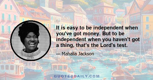 It is easy to be independent when you've got money. But to be independent when you haven't got a thing, that's the Lord's test.