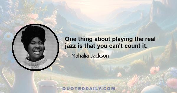 One thing about playing the real jazz is that you can't count it.