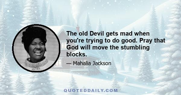 The old Devil gets mad when you're trying to do good. Pray that God will move the stumbling blocks.