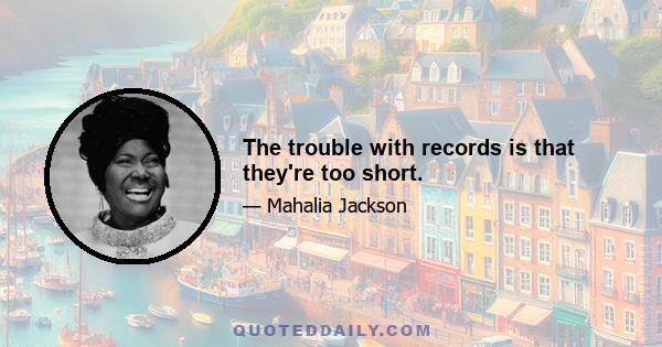 The trouble with records is that they're too short.