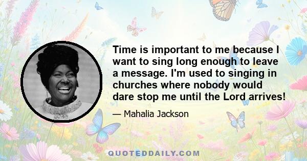 Time is important to me because I want to sing long enough to leave a message. I'm used to singing in churches where nobody would dare stop me until the Lord arrives!