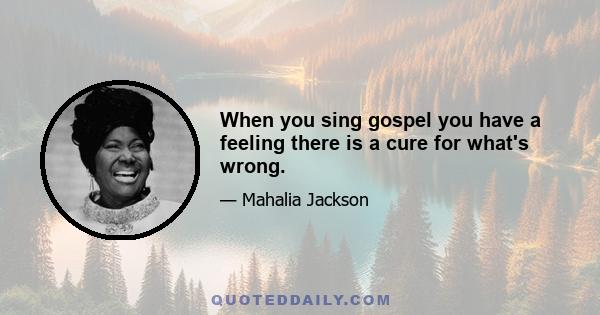 When you sing gospel you have a feeling there is a cure for what's wrong.