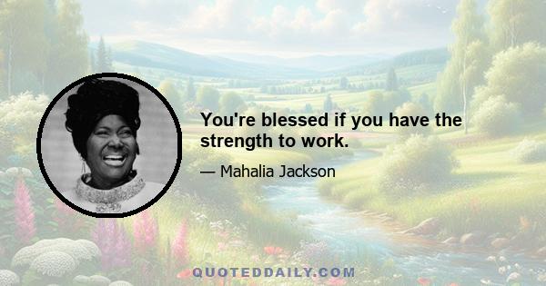 You're blessed if you have the strength to work.