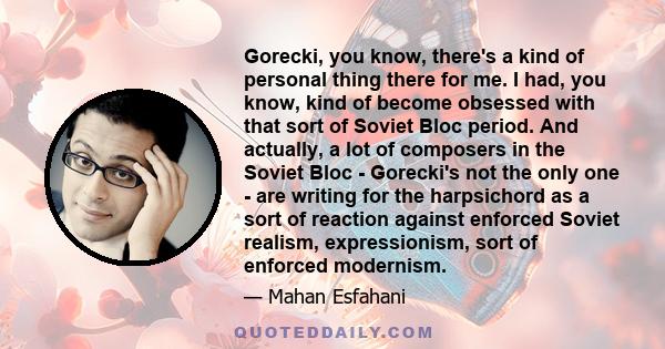 Gorecki, you know, there's a kind of personal thing there for me. I had, you know, kind of become obsessed with that sort of Soviet Bloc period. And actually, a lot of composers in the Soviet Bloc - Gorecki's not the