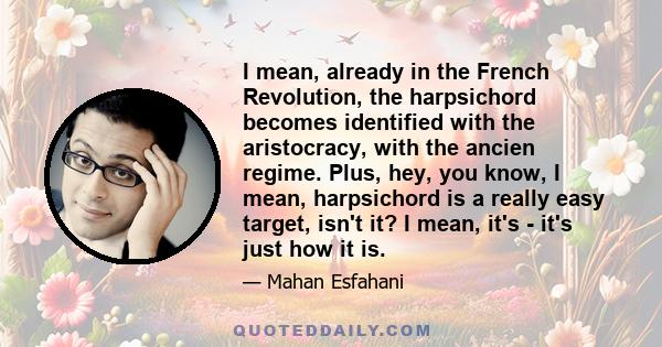 I mean, already in the French Revolution, the harpsichord becomes identified with the aristocracy, with the ancien regime. Plus, hey, you know, I mean, harpsichord is a really easy target, isn't it? I mean, it's - it's