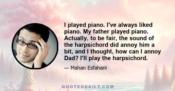 I played piano. I've always liked piano. My father played piano. Actually, to be fair, the sound of the harpsichord did annoy him a bit, and I thought, how can I annoy Dad? I'll play the harpsichord.