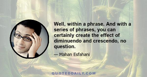 Well, within a phrase. And with a series of phrases, you can certainly create the effect of diminuendo and crescendo, no question.