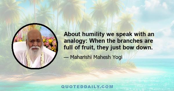 About humility we speak with an analogy: When the branches are full of fruit, they just bow down.