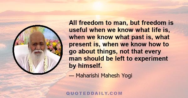 All freedom to man, but freedom is useful when we know what life is, when we know what past is, what present is, when we know how to go about things, not that every man should be left to experiment by himself.