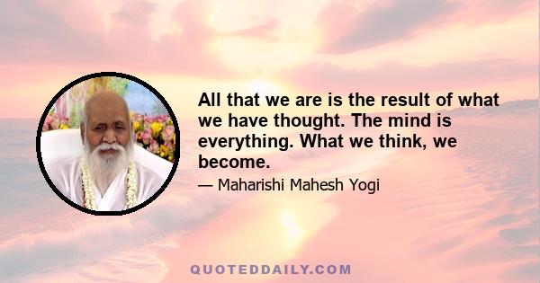 All that we are is the result of what we have thought. The mind is everything. What we think, we become.