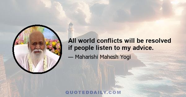 All world conflicts will be resolved if people listen to my advice.