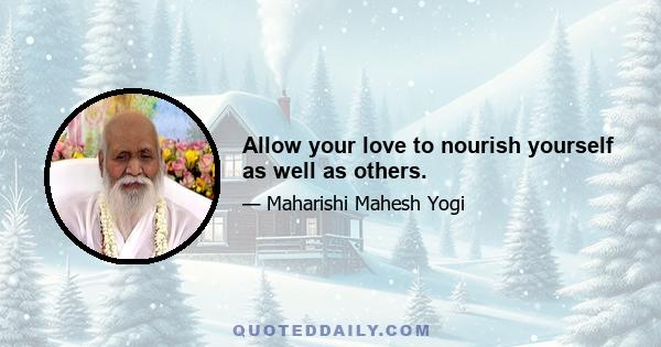 Allow your love to nourish yourself as well as others.