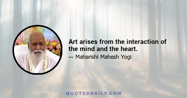 Art arises from the interaction of the mind and the heart.