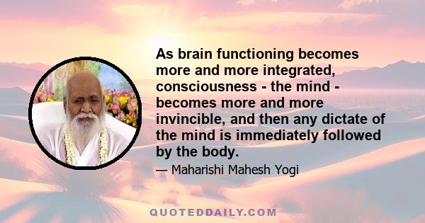 As brain functioning becomes more and more integrated, consciousness - the mind - becomes more and more invincible, and then any dictate of the mind is immediately followed by the body.