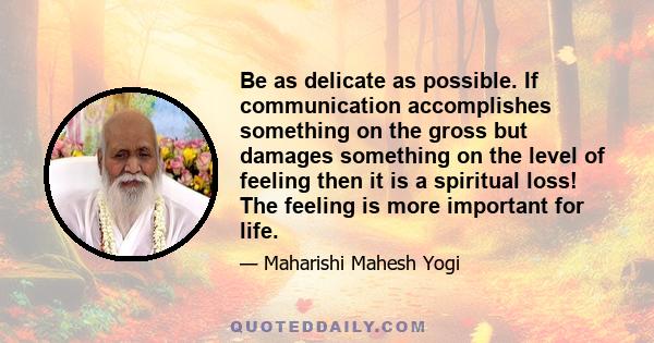 Be as delicate as possible. If communication accomplishes something on the gross but damages something on the level of feeling then it is a spiritual loss! The feeling is more important for life. Nourishment of the