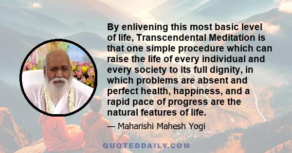 By enlivening this most basic level of life, Transcendental Meditation is that one simple procedure which can raise the life of every individual and every society to its full dignity, in which problems are absent and