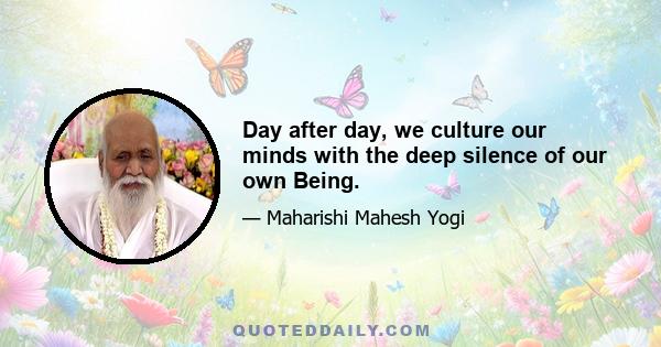 Day after day, we culture our minds with the deep silence of our own Being.